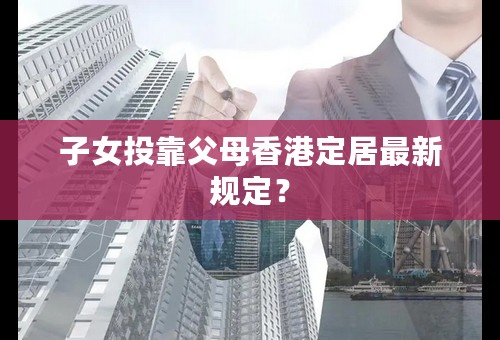 子女投靠父母香港定居最新规定？