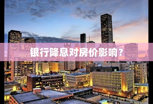 银行降息对房价影响？