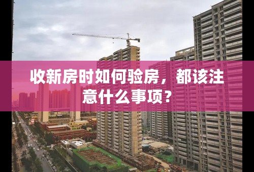 收新房时如何验房，都该注意什么事项？
