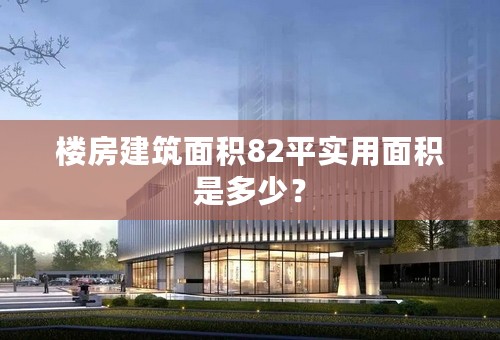 楼房建筑面积82平实用面积是多少？