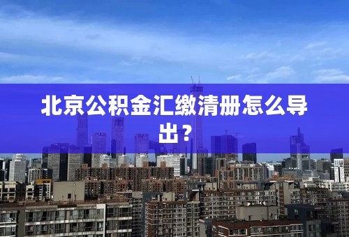 北京公积金汇缴清册怎么导出？