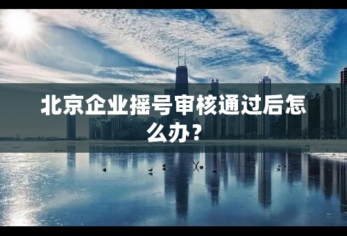 北京企业摇号审核通过后怎么办？