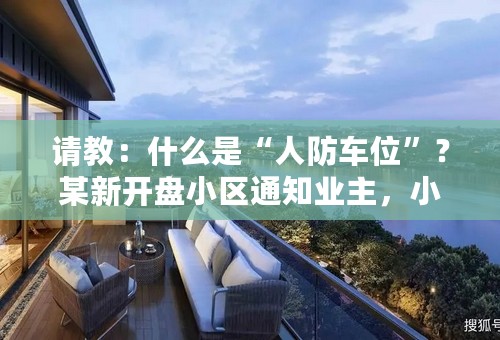 请教：什么是“人防车位”？某新开盘小区通知业主，小区内车位只售不租，这规定合理吗，是不是霸王条款？