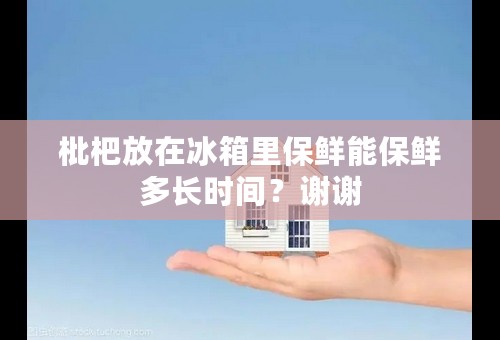 枇杷放在冰箱里保鲜能保鲜多长时间？谢谢