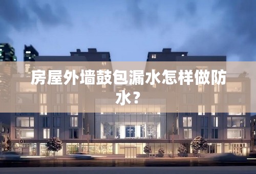 房屋外墙鼓包漏水怎样做防水？