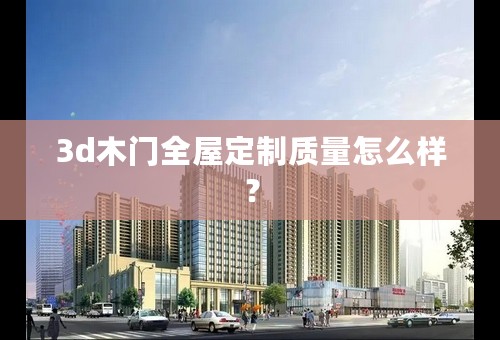 3d木门全屋定制质量怎么样？