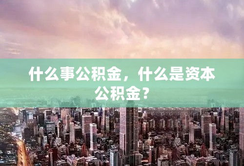什么事公积金，什么是资本公积金？