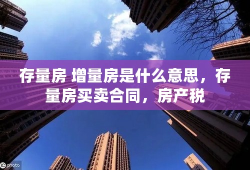 存量房 增量房是什么意思，存量房买卖合同，房产税