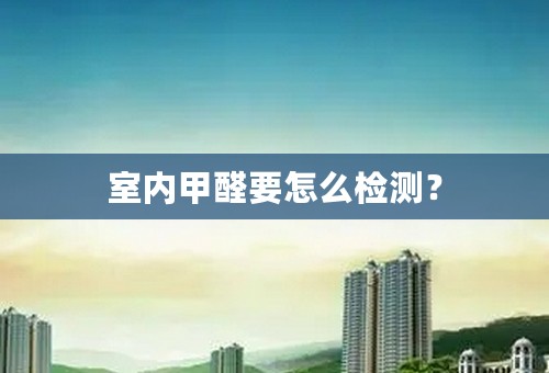 室内甲醛要怎么检测？