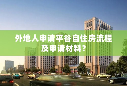 外地人申请平谷自住房流程及申请材料？