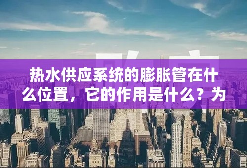 热水供应系统的膨胀管在什么位置，它的作用是什么？为什么膨胀管上严禁设阀门？