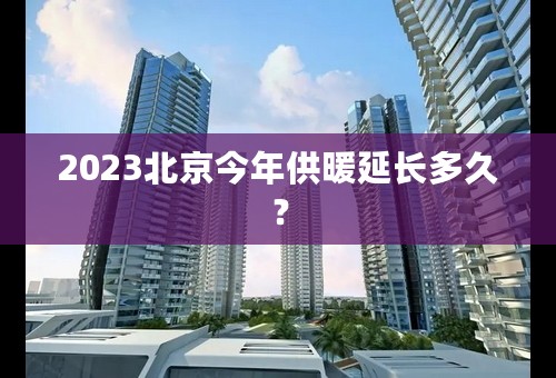 2023北京今年供暖延长多久？
