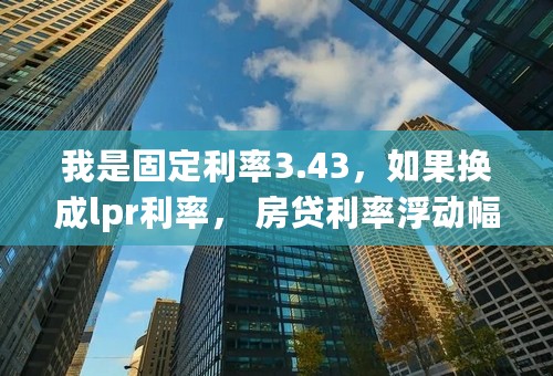 我是固定利率3.43，如果换成lpr利率， 房贷利率浮动幅度-137是什么意思？
