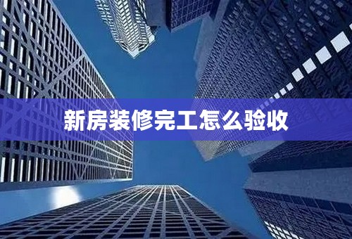 新房装修完工怎么验收