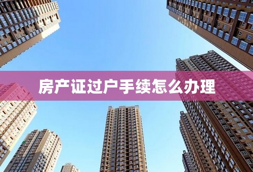 房产证过户手续怎么办理