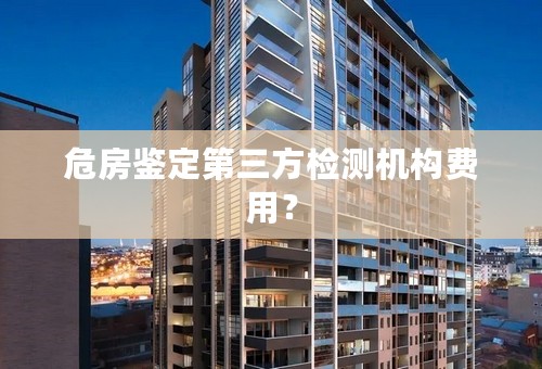 危房鉴定第三方检测机构费用？