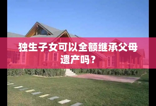 独生子女可以全额继承父母遗产吗？