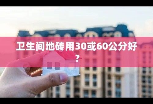 卫生间地砖用30或60公分好？