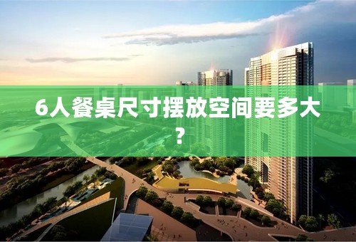 6人餐桌尺寸摆放空间要多大？