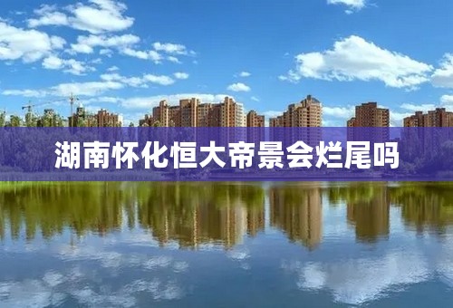湖南怀化恒大帝景会烂尾吗