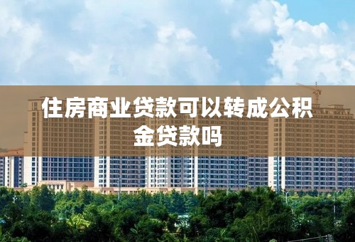 住房商业贷款可以转成公积金贷款吗