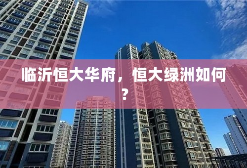 临沂恒大华府，恒大绿洲如何？
