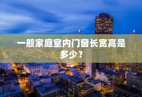 一般家庭室内门窗长宽高是多少？