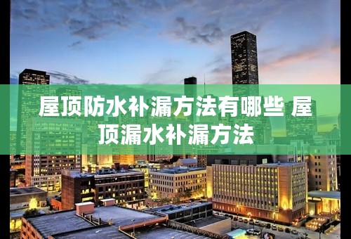 屋顶防水补漏方法有哪些 屋顶漏水补漏方法