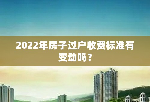 2022年房子过户收费标准有变动吗？