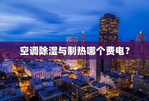 空调除湿与制热哪个费电？