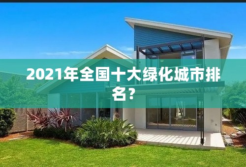 2021年全国十大绿化城市排名？