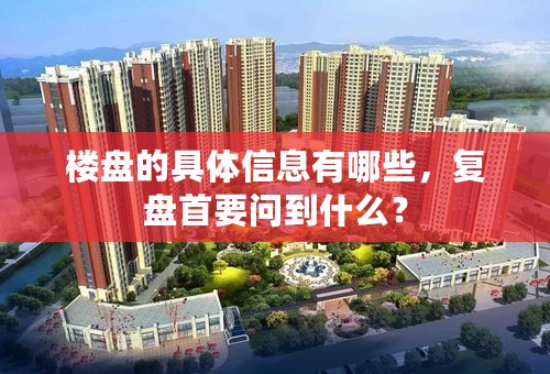 楼盘的具体信息有哪些，复盘首要问到什么？