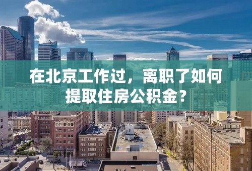 在北京工作过，离职了如何提取住房公积金？