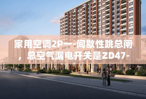 家用空调2P一-间歇性跳总闸，总空气漏电开关是ZD47-63 C32的