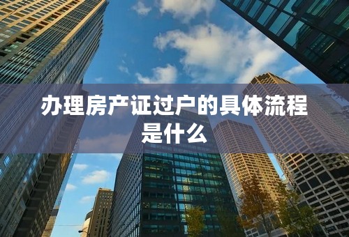 办理房产证过户的具体流程是什么
