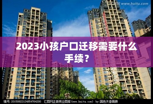 2023小孩户口迁移需要什么手续？