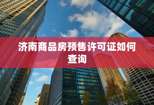 济南商品房预售许可证如何查询