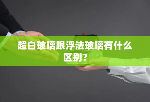 超白玻璃跟浮法玻璃有什么区别？