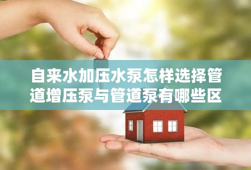 自来水加压水泵怎样选择管道增压泵与管道泵有哪些区别