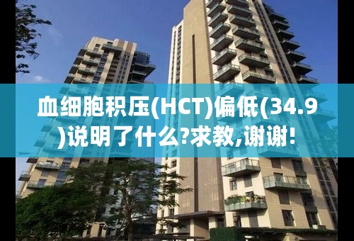 血细胞积压(HCT)偏低(34.9)说明了什么?求教,谢谢!