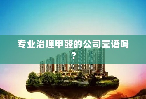 专业治理甲醛的公司靠谱吗？