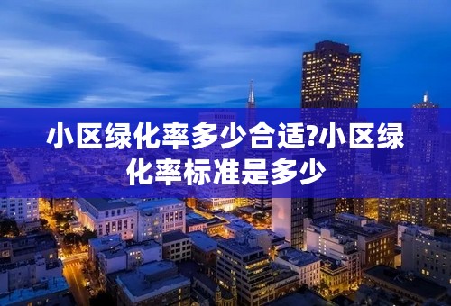 小区绿化率多少合适?小区绿化率标准是多少