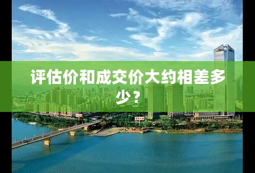 评估价和成交价大约相差多少？