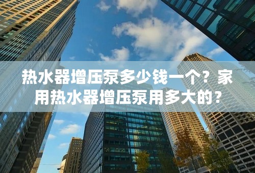 热水器增压泵多少钱一个？家用热水器增压泵用多大的？