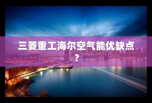 三菱重工海尔空气能优缺点？
