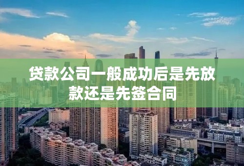 贷款公司一般成功后是先放款还是先签合同