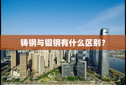铸钢与锻钢有什么区别？