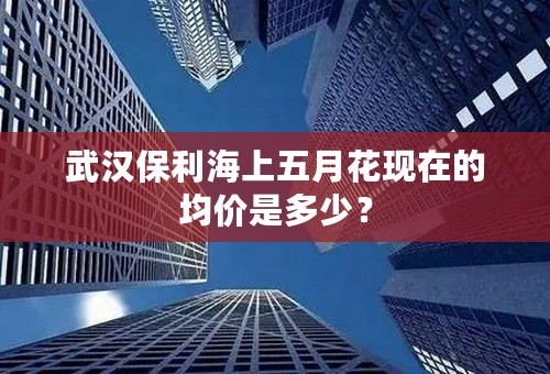 武汉保利海上五月花现在的均价是多少？