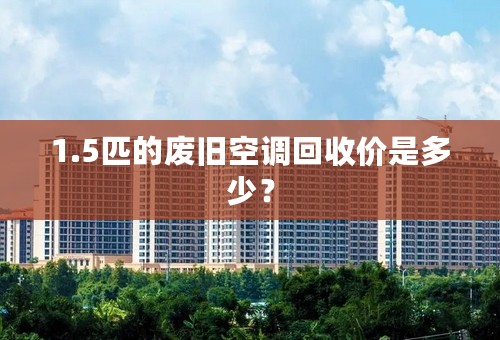 1.5匹的废旧空调回收价是多少？