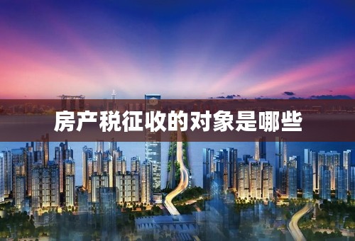 房产税征收的对象是哪些
